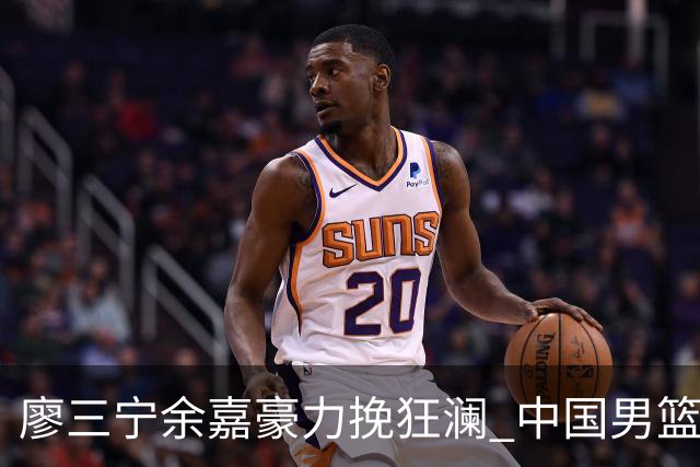 廖三宁余嘉豪力挽狂澜 中国男篮惊险闯进亚运会四强